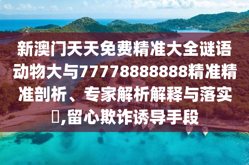 新澳門天天免費(fèi)精準(zhǔn)大全謎語動物大與77778888888精準(zhǔn)精準(zhǔn)剖析、專家解析解釋與落實(shí)?,留心欺詐誘導(dǎo)手段