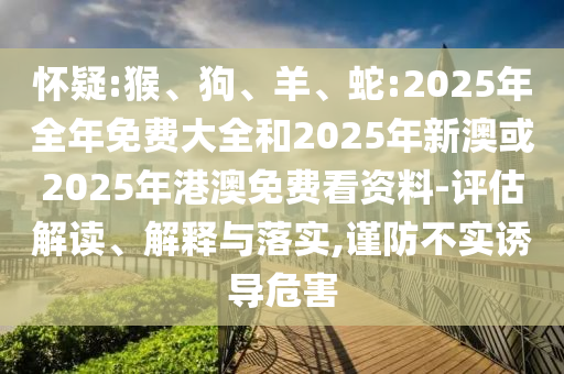 懷疑:猴、狗、羊、蛇:2025年全年免費(fèi)大全和2025年新澳或2025年港澳免費(fèi)看資料-評估解讀、解釋與落實(shí),謹(jǐn)防不實(shí)誘導(dǎo)危害