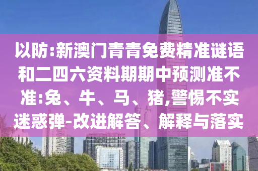 以防:新澳門青青免費(fèi)精準(zhǔn)謎語和二四六資料期期中預(yù)測準(zhǔn)不準(zhǔn):兔、牛、馬、豬,警惕不實(shí)迷惑彈-改進(jìn)解答、解釋與落實(shí)