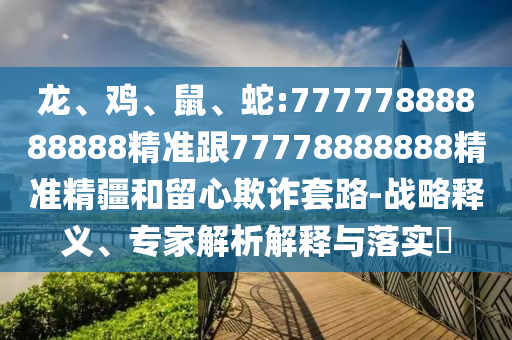 龍、雞、鼠、蛇:77777888888888精準跟77778888888精準精疆和留心欺詐套路-戰(zhàn)略釋義、專家解析解釋與落實?