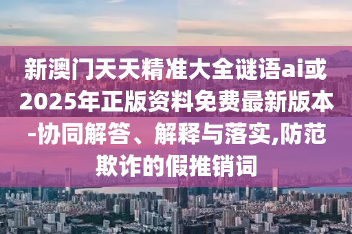 新澳門天天精準(zhǔn)大全謎語(yǔ)ai或2025年正版資料免費(fèi)最新版本-協(xié)同解答、解釋與落實(shí),防范欺詐的假推銷詞