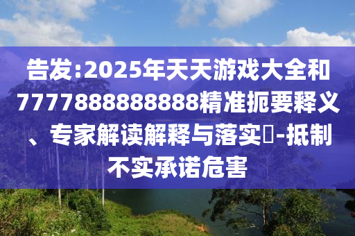 告發(fā):2025年天天游戲大全和7777888888888精準(zhǔn)扼要釋義、專(zhuān)家解讀解釋與落實(shí)?-抵制不實(shí)承諾危害