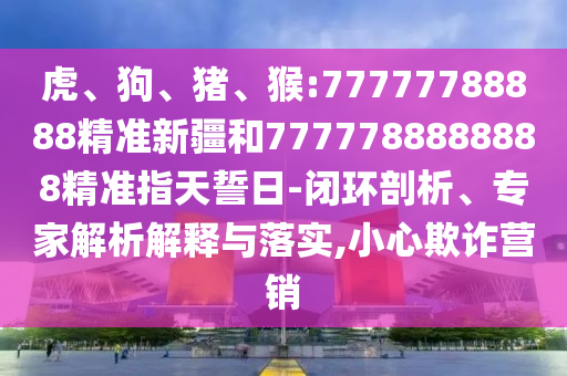 虎、狗、豬、猴:77777788888精準(zhǔn)新疆和7777788888888精準(zhǔn)指天誓日-閉環(huán)剖析、專家解析解釋與落實(shí),小心欺詐營銷