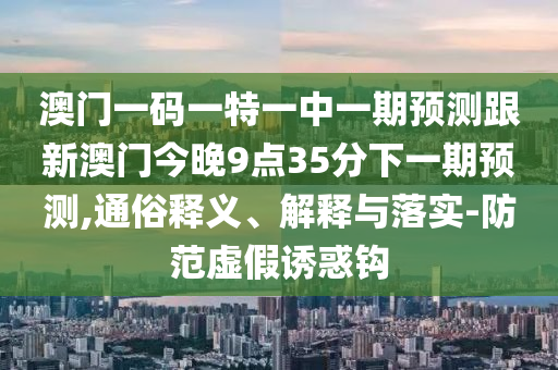 澳門一碼一特一中一期預(yù)測跟新澳門今晚9點(diǎn)35分下一期預(yù)測,通俗釋義、解釋與落實(shí)-防范虛假誘惑鉤