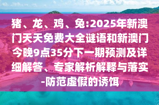 豬、龍、雞、兔:2025年新澳門天天免費大全謎語和新澳門今晚9點35分下一期預(yù)測及詳細(xì)解答、專家解析解釋與落實-防范虛假的誘餌