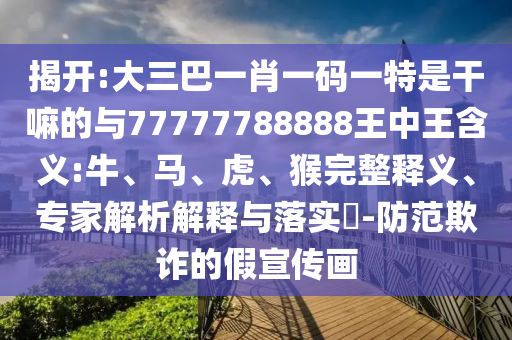 揭開:大三巴一肖一碼一特是干嘛的與77777788888王中王含義:牛、馬、虎、猴完整釋義、專家解析解釋與落實?-防范欺詐的假宣傳畫
