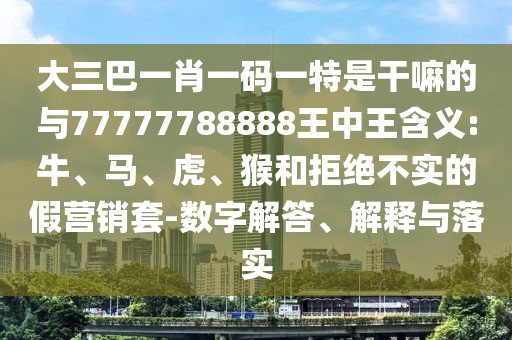 大三巴一肖一碼一特是干嘛的與77777788888王中王含義:牛、馬、虎、猴和拒絕不實的假營銷套-數(shù)字解答、解釋與落實