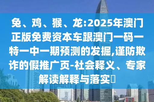 兔、雞、猴、龍:2025年澳門正版免費(fèi)資本車跟澳門一碼一特一中一期預(yù)測(cè)的發(fā)掘,謹(jǐn)防欺詐的假推廣頁-社會(huì)釋義、專家解讀解釋與落實(shí)?