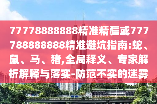 77778888888精準(zhǔn)精疆或777788888888精準(zhǔn)避坑指南:蛇、鼠、馬、豬,全局釋義、專家解析解釋與落實-防范不實的迷霧
