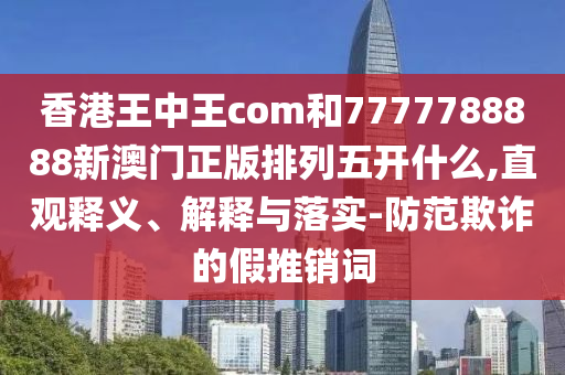 香港王中王com和7777788888新澳門正版排列五開什么,直觀釋義、解釋與落實-防范欺詐的假推銷詞