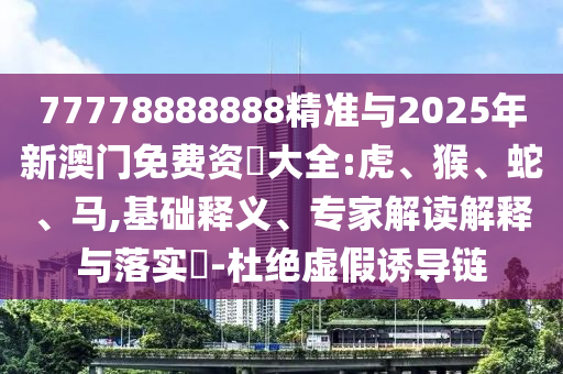 77778888888精準(zhǔn)與2025年新澳門免費(fèi)資枓大全:虎、猴、蛇、馬,基礎(chǔ)釋義、專家解讀解釋與落實(shí)?-杜絕虛假誘導(dǎo)鏈