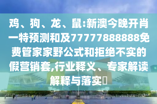 雞、狗、龍、鼠:新澳今晚開肖一特預測和及77777888888免費管家家野公式和拒絕不實的假營銷套,行業(yè)釋義、專家解讀解釋與落實?
