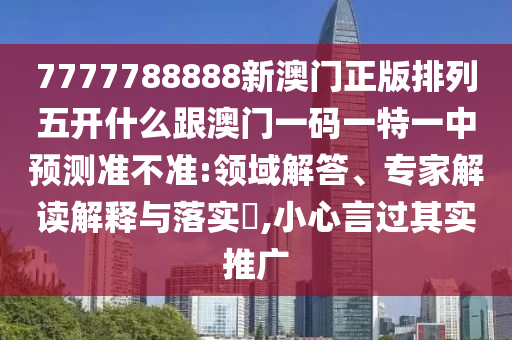 7777788888新澳門正版排列五開什么跟澳門一碼一特一中預(yù)測準(zhǔn)不準(zhǔn):領(lǐng)域解答、專家解讀解釋與落實(shí)?,小心言過其實(shí)推廣