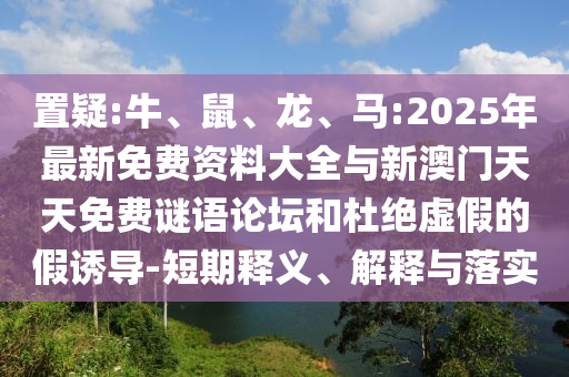 置疑:牛、鼠、龍、馬:2025年最新免費(fèi)資料大全與新澳門天天免費(fèi)謎語論壇和杜絕虛假的假誘導(dǎo)-短期釋義、解釋與落實(shí)
