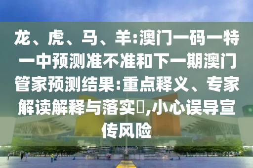 龍、虎、馬、羊:澳門一碼一特一中預(yù)測準(zhǔn)不準(zhǔn)和下一期澳門管家預(yù)測結(jié)果:重點(diǎn)釋義、專家解讀解釋與落實(shí)?,小心誤導(dǎo)宣傳風(fēng)險(xiǎn)