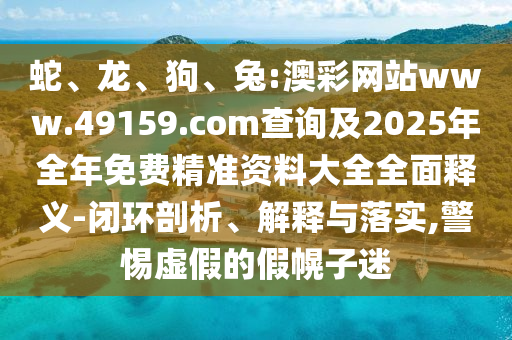 蛇、龍、狗、兔:澳彩網(wǎng)站www.49159.соm查詢及2025年全年免費(fèi)精準(zhǔn)資料大全全面釋義-閉環(huán)剖析、解釋與落實(shí),警惕虛假的假幌子迷