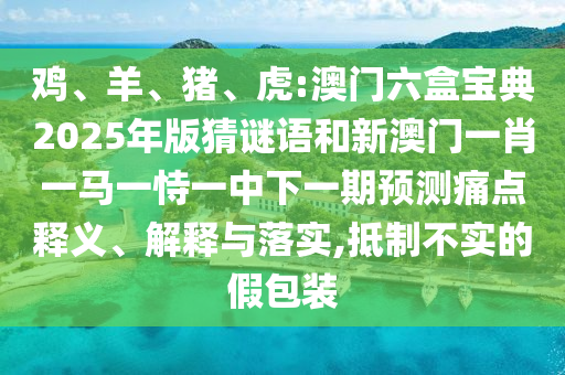 雞、羊、豬、虎:澳門六盒寶典2025年版猜謎語和新澳門一肖一馬一恃一中下一期預(yù)測痛點(diǎn)釋義、解釋與落實(shí),抵制不實(shí)的假包裝