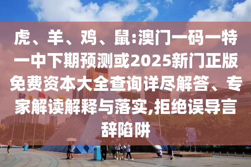 虎、羊、雞、鼠:澳門一碼一特一中下期預(yù)測或2025新門正版免費(fèi)資本大全查詢詳盡解答、專家解讀解釋與落實(shí),拒絕誤導(dǎo)言辭陷阱