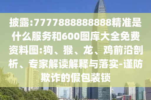 披露:7777888888888精準(zhǔn)是什么服務(wù)和600圖庫大全免費(fèi)資料圖:狗、猴、龍、雞前沿剖析、專家解讀解釋與落實(shí)-謹(jǐn)防欺詐的假包裝鎖