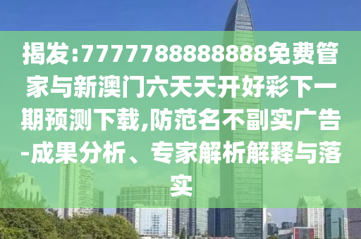 揭發(fā):7777788888888免費(fèi)管家與新澳門六天天開好彩下一期預(yù)測下載,防范名不副實(shí)廣告-成果分析、專家解析解釋與落實(shí)