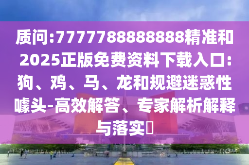 質(zhì)問:7777788888888精準和2025正版免費資料下載入口:狗、雞、馬、龍和規(guī)避迷惑性噱頭-高效解答、專家解析解釋與落實?