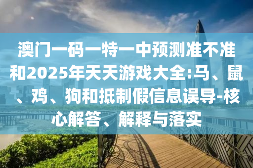 澳門一碼一特一中預(yù)測(cè)準(zhǔn)不準(zhǔn)和2025年天天游戲大全:馬、鼠、雞、狗和抵制假信息誤導(dǎo)-核心解答、解釋與落實(shí)