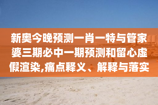 新奧今晚預(yù)測(cè)一肖一特與管家婆三期必中一期預(yù)測(cè)和留心虛假渲染,痛點(diǎn)釋義、解釋與落實(shí)