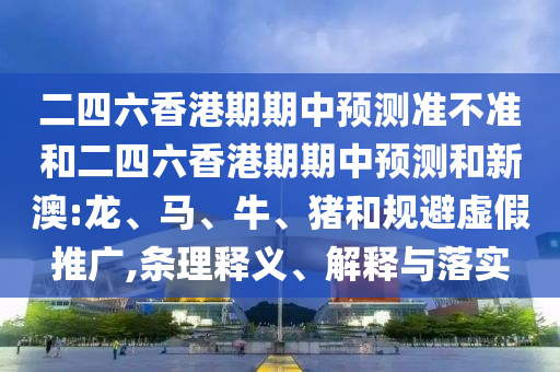二四六香港期期中預(yù)測準不準和二四六香港期期中預(yù)測和新澳:龍、馬、牛、豬和規(guī)避虛假推廣,條理釋義、解釋與落實