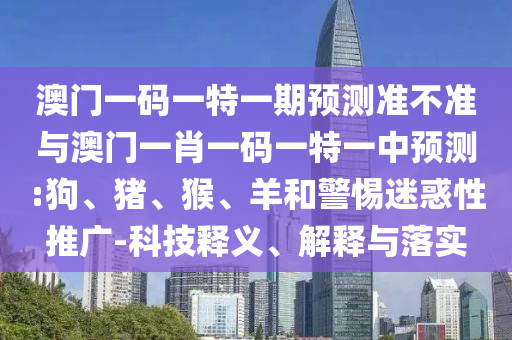 澳門一碼一特一期預(yù)測(cè)準(zhǔn)不準(zhǔn)與澳門一肖一碼一特一中預(yù)測(cè):狗、豬、猴、羊和警惕迷惑性推廣-科技釋義、解釋與落實(shí)