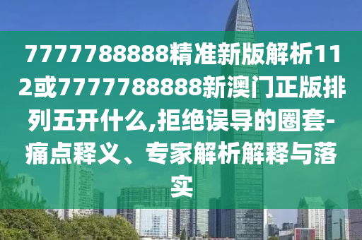 7777788888精準(zhǔn)新版解析112或7777788888新澳門正版排列五開什么,拒絕誤導(dǎo)的圈套-痛點(diǎn)釋義、專家解析解釋與落實(shí)