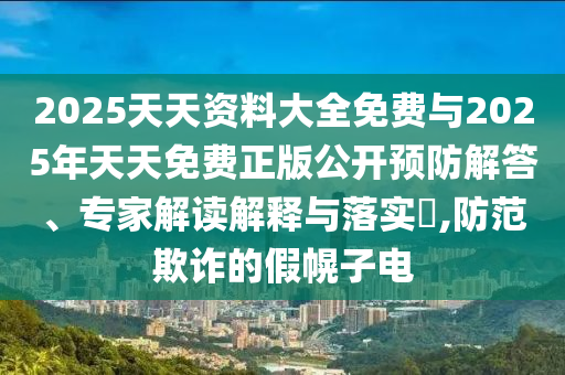 2025天天資料大全免費(fèi)與2025年天天免費(fèi)正版公開預(yù)防解答、專家解讀解釋與落實(shí)?,防范欺詐的假幌子電