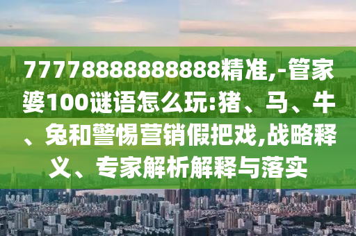 77778888888888精準(zhǔn),-管家婆100謎語(yǔ)怎么玩:豬、馬、牛、兔和警惕營(yíng)銷假把戲,戰(zhàn)略釋義、專家解析解釋與落實(shí)