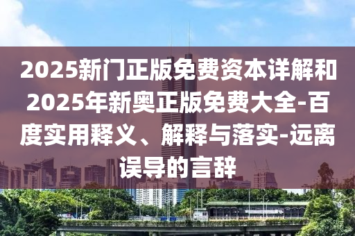 2025新門正版免費(fèi)資本詳解和2025年新奧正版免費(fèi)大全-百度實(shí)用釋義、解釋與落實(shí)-遠(yuǎn)離誤導(dǎo)的言辭