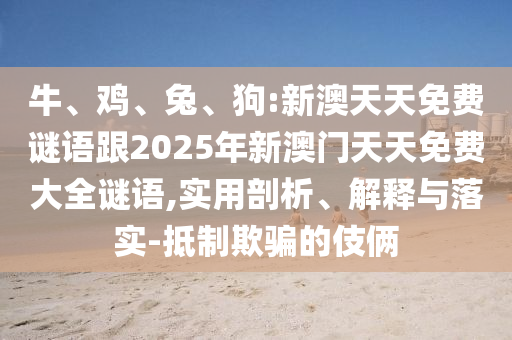 牛、雞、兔、狗:新澳天天免費(fèi)謎語(yǔ)跟2025年新澳門天天免費(fèi)大全謎語(yǔ),實(shí)用剖析、解釋與落實(shí)-抵制欺騙的伎倆
