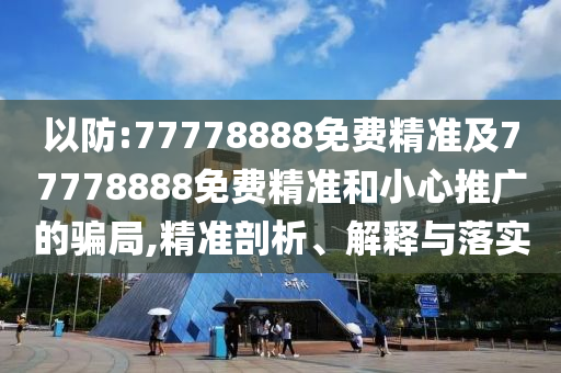 以防:77778888免費(fèi)精準(zhǔn)及77778888免費(fèi)精準(zhǔn)和小心推廣的騙局,精準(zhǔn)剖析、解釋與落實(shí)