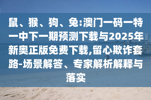 鼠、猴、狗、兔:澳門(mén)一碼一特一中下一期預(yù)測(cè)下載與2025年新奧正版免費(fèi)下載,留心欺詐套路-場(chǎng)景解答、專(zhuān)家解析解釋與落實(shí)