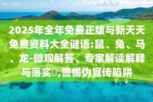 2025年全年免費(fèi)正版與新天天免費(fèi)資料大全謎語(yǔ):鼠、兔、馬、龍-微觀解答、專(zhuān)家解讀解釋與落實(shí)?,警惕偽宣傳陷阱