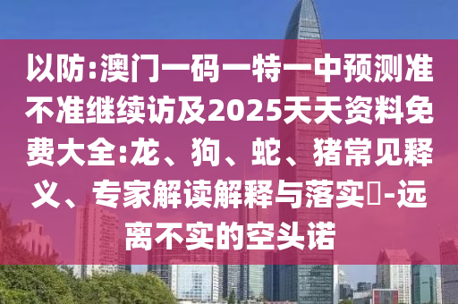 以防:澳門一碼一特一中預(yù)測(cè)準(zhǔn)不準(zhǔn)繼續(xù)訪及2025天天資料免費(fèi)大全:龍、狗、蛇、豬常見釋義、專家解讀解釋與落實(shí)?-遠(yuǎn)離不實(shí)的空頭諾