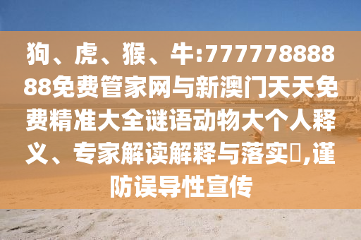 狗、虎、猴、牛:77777888888免費(fèi)管家網(wǎng)與新澳門天天免費(fèi)精準(zhǔn)大全謎語(yǔ)動(dòng)物大個(gè)人釋義、專家解讀解釋與落實(shí)?,謹(jǐn)防誤導(dǎo)性宣傳