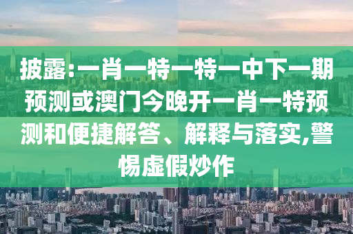 披露:一肖一特一特一中下一期預(yù)測(cè)或澳門(mén)今晚開(kāi)一肖一特預(yù)測(cè)和便捷解答、解釋與落實(shí),警惕虛假炒作