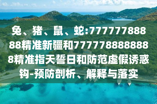 兔、豬、鼠、蛇:77777788888精準(zhǔn)新疆和7777788888888精準(zhǔn)指天誓日和防范虛假誘惑鉤-預(yù)防剖析、解釋與落實(shí)