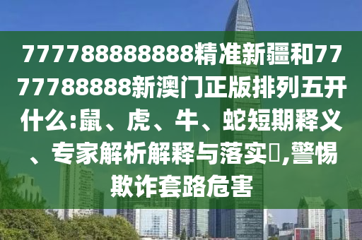 777788888888精準(zhǔn)新疆和7777788888新澳門(mén)正版排列五開(kāi)什么:鼠、虎、牛、蛇短期釋義、專(zhuān)家解析解釋與落實(shí)?,警惕欺詐套路危害