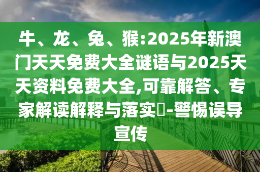 牛、龍、兔、猴:2025年新澳門天天免費(fèi)大全謎語與2025天天資料免費(fèi)大全,可靠解答、專家解讀解釋與落實(shí)?-警惕誤導(dǎo)宣傳