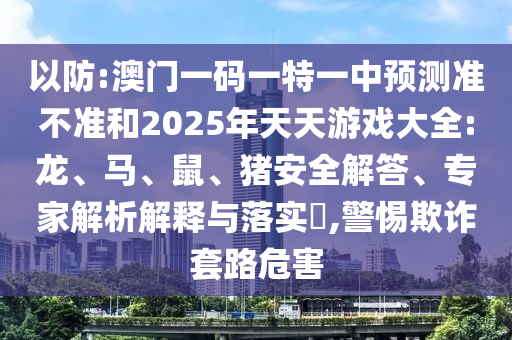以防:澳門一碼一特一中預(yù)測準(zhǔn)不準(zhǔn)和2025年天天游戲大全:龍、馬、鼠、豬安全解答、專家解析解釋與落實(shí)?,警惕欺詐套路危害