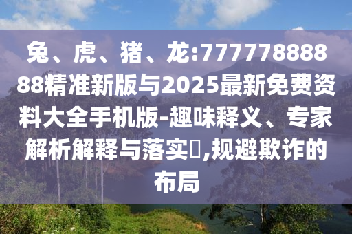 兔、虎、豬、龍:77777888888精準(zhǔn)新版與2025最新免費(fèi)資料大全手機(jī)版-趣味釋義、專家解析解釋與落實(shí)?,規(guī)避欺詐的布局