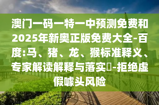 澳門一碼一特一中預(yù)測免費(fèi)和2025年新奧正版免費(fèi)大全-百度:馬、豬、龍、猴標(biāo)準(zhǔn)釋義、專家解讀解釋與落實(shí)?-拒絕虛假噱頭風(fēng)險(xiǎn)