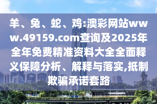羊、兔、蛇、雞:澳彩網(wǎng)站www.49159.соm查詢及2025年全年免費(fèi)精準(zhǔn)資料大全全面釋義保障分析、解釋與落實(shí),抵制欺騙承諾套路