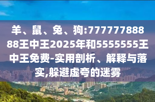 羊、鼠、兔、狗:77777788888王中王2025年和5555555王中王免費(fèi)-實(shí)用剖析、解釋與落實(shí),躲避虛夸的迷霧