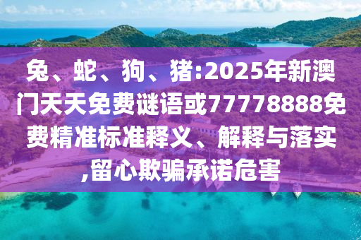 兔、蛇、狗、豬:2025年新澳門天天免費(fèi)謎語或77778888免費(fèi)精準(zhǔn)標(biāo)準(zhǔn)釋義、解釋與落實(shí),留心欺騙承諾危害