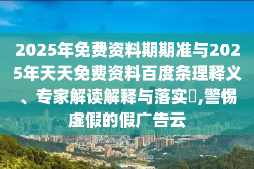 2025年免費(fèi)資料期期準(zhǔn)與2025年天天免費(fèi)資料百度條理釋義、專家解讀解釋與落實(shí)?,警惕虛假的假廣告云